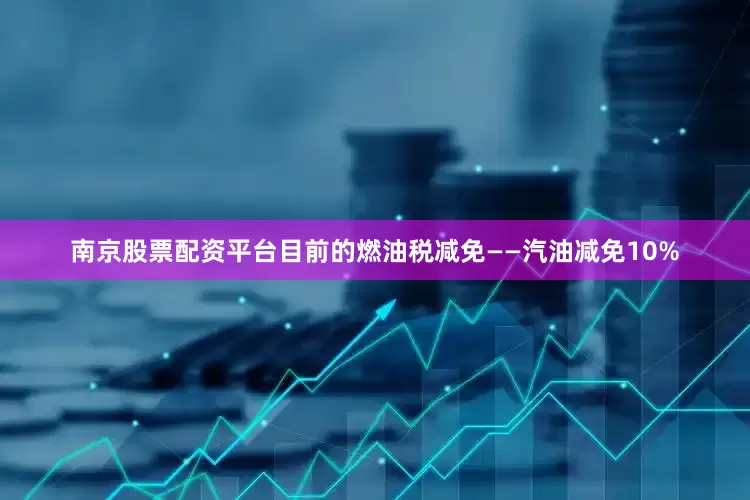 南京股票配资平台目前的燃油税减免——汽油减免10%