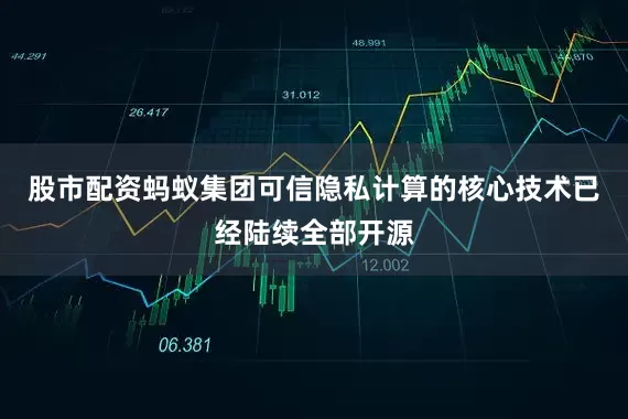 股市配资蚂蚁集团可信隐私计算的核心技术已经陆续全部开源